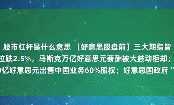 股市杠杆是什么意思 【好意思股盘前】三大期指皆跌，科技股普跌；特斯拉跌2.5%，马斯克万亿好意思元薪酬被大鼓动拒却；星巴克以40亿好意思元出售中国业务60%股权；好意思国政府“停摆”插足第35天，追平史上最长记载