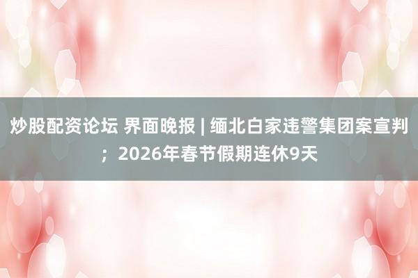 炒股配资论坛 界面晚报 | 缅北白家违警集团案宣判；2026年春节假期连休9天