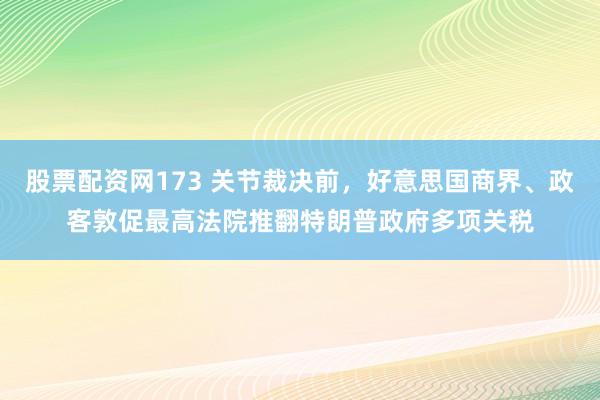 股票配资网173 关节裁决前，好意思国商界、政客敦促最高法院推翻特朗普政府多项关税