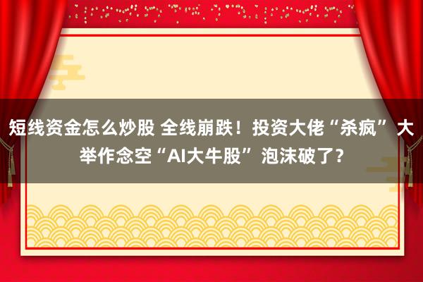 短线资金怎么炒股 全线崩跌！投资大佬“杀疯” 大举作念空“AI大牛股” 泡沫破了？