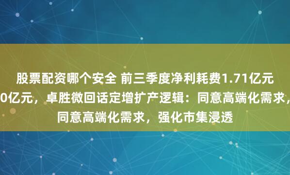 股票配资哪个安全 前三季度净利耗费1.71亿元、库存积压超30亿元，卓胜微回话定增扩产逻辑：同意高端化需求，强化市集浸透