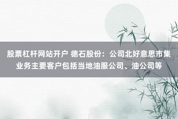 股票杠杆网站开户 德石股份：公司北好意思市集业务主要客户包括当地油服公司、油公司等