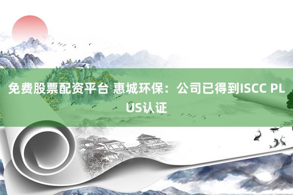 免费股票配资平台 惠城环保：公司已得到ISCC PLUS认证