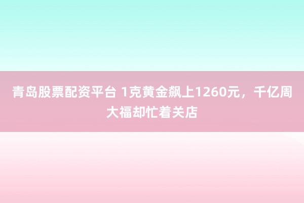 青岛股票配资平台 1克黄金飙上1260元，千亿周大福却忙着关店