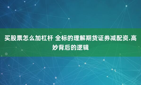 买股票怎么加杠杆 全标的理解期货证券减配资.高妙背后的逻辑