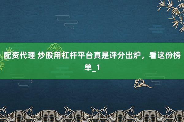 配资代理 炒股用杠杆平台真是评分出炉，看这份榜单_1