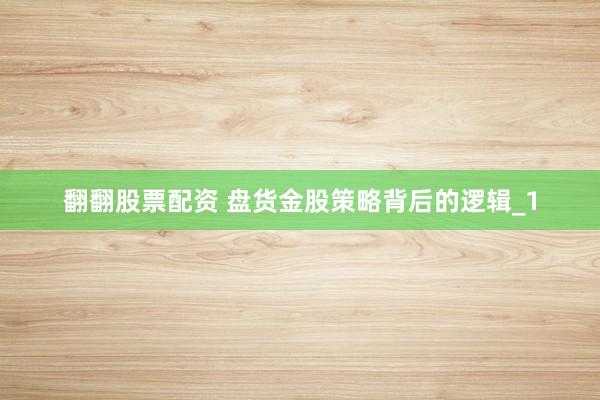 翻翻股票配资 盘货金股策略背后的逻辑_1