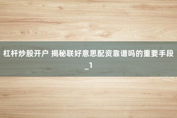 杠杆炒股开户 揭秘联好意思配资靠谱吗的重要手段_1