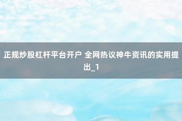 正规炒股杠杆平台开户 全网热议神牛资讯的实用提出_1
