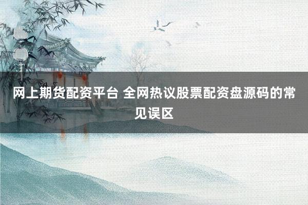 网上期货配资平台 全网热议股票配资盘源码的常见误区