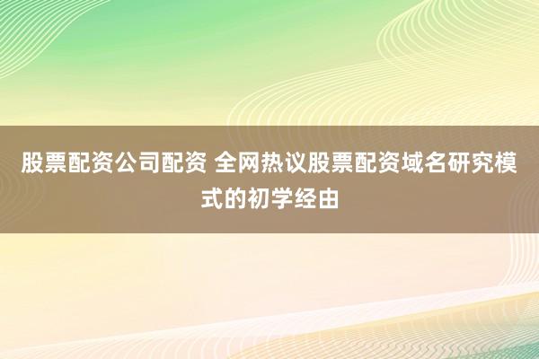 股票配资公司配资 全网热议股票配资域名研究模式的初学经由