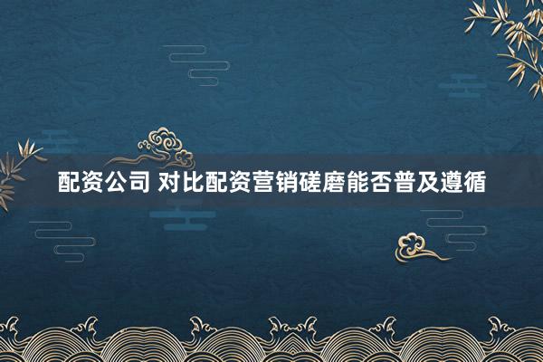 配资公司 对比配资营销磋磨能否普及遵循