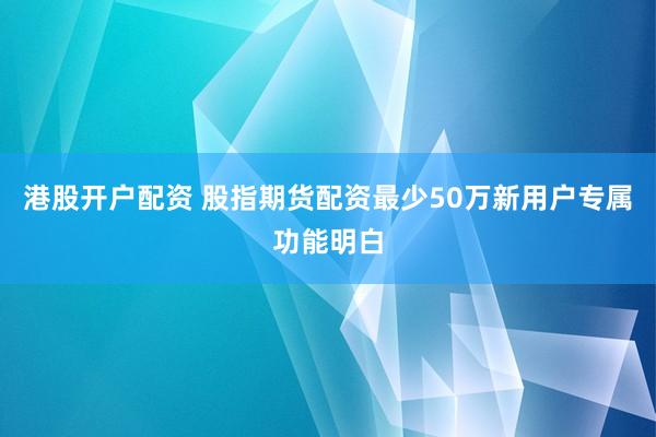港股开户配资 股指期货配资最少50万新用户专属功能明白