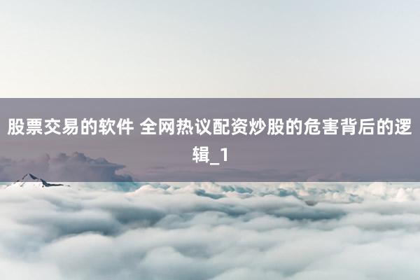 股票交易的软件 全网热议配资炒股的危害背后的逻辑_1