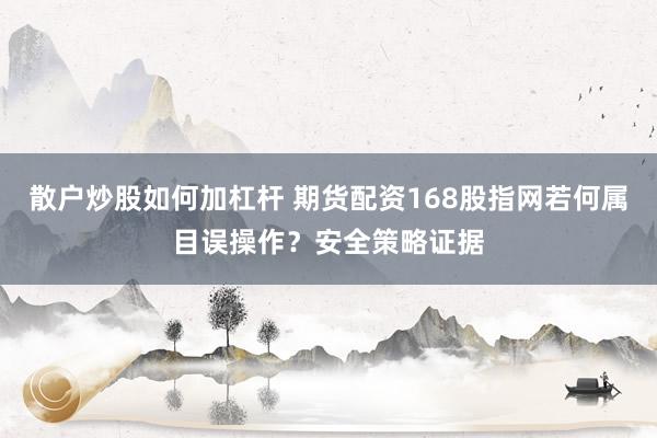 散户炒股如何加杠杆 期货配资168股指网若何属目误操作？安全策略证据
