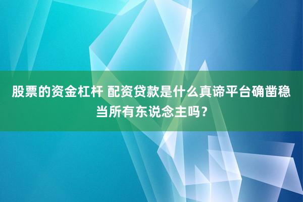 股票的资金杠杆 配资贷款是什么真谛平台确凿稳当所有东说念主吗?