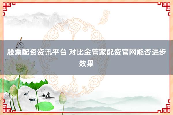 股票配资资讯平台 对比金管家配资官网能否进步效果