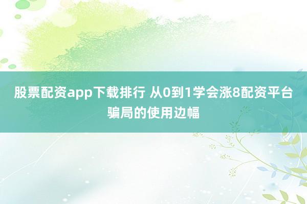 股票配资app下载排行 从0到1学会涨8配资平台骗局的使用边幅