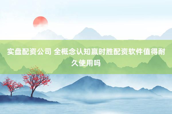 实盘配资公司 全概念认知赢时胜配资软件值得耐久使用吗