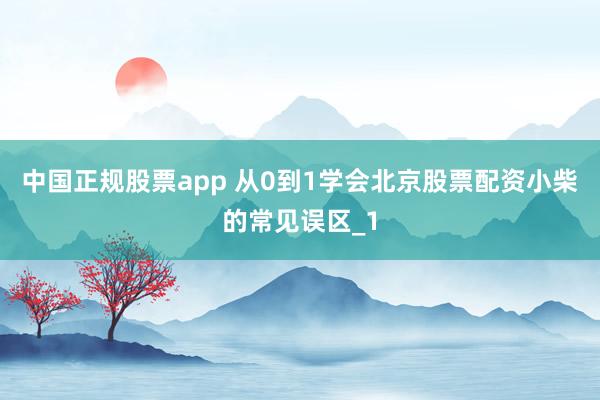 中国正规股票app 从0到1学会北京股票配资小柴的常见误区_1