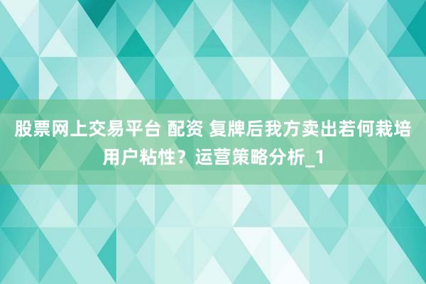 股票网上交易平台 配资 复牌后我方卖出若何栽培用户粘性？运营策略分析_1