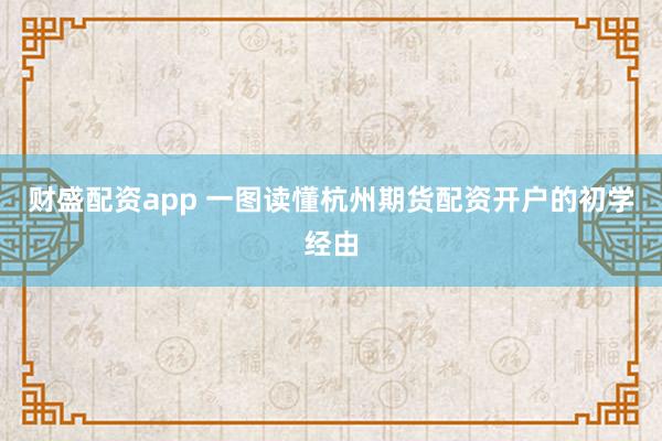 财盛配资app 一图读懂杭州期货配资开户的初学经由