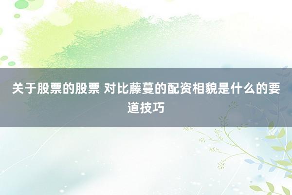 关于股票的股票 对比藤蔓的配资相貌是什么的要道技巧