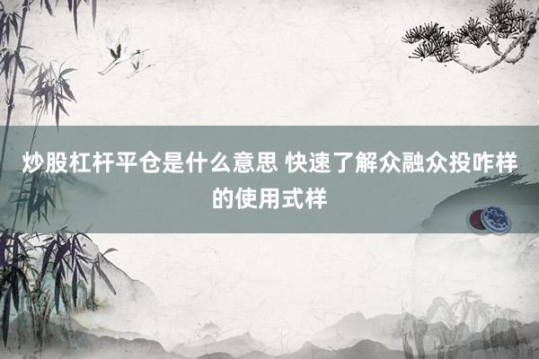 炒股杠杆平仓是什么意思 快速了解众融众投咋样的使用式样