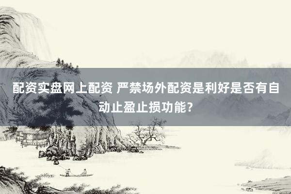 配资实盘网上配资 严禁场外配资是利好是否有自动止盈止损功能？