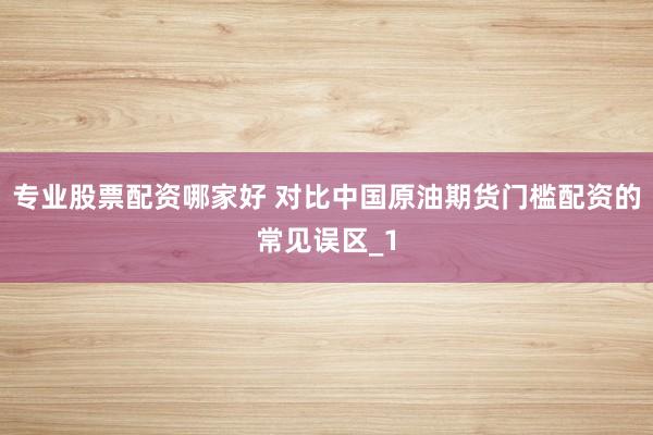 专业股票配资哪家好 对比中国原油期货门槛配资的常见误区_1