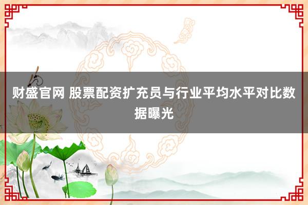 财盛官网 股票配资扩充员与行业平均水平对比数据曝光