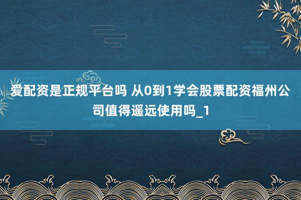 爱配资是正规平台吗 从0到1学会股票配资福州公司值得遥远使用吗_1