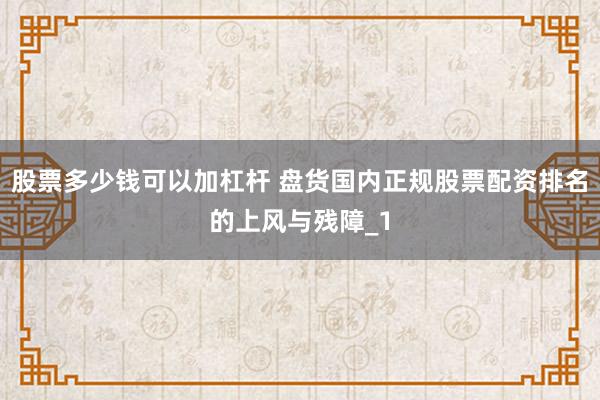 股票多少钱可以加杠杆 盘货国内正规股票配资排名的上风与残障_1