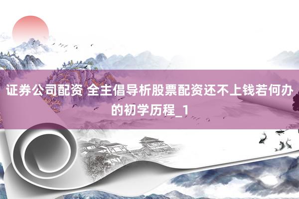 证券公司配资 全主倡导析股票配资还不上钱若何办的初学历程_1