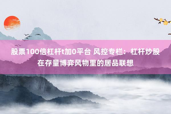 股票100倍杠杆t加0平台 风控专栏：杠杆炒股在存量博弈风物里的居品联想