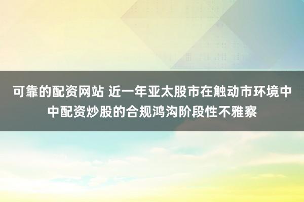 可靠的配资网站 近一年亚太股市在触动市环境中中配资炒股的合规鸿沟阶段性不雅察