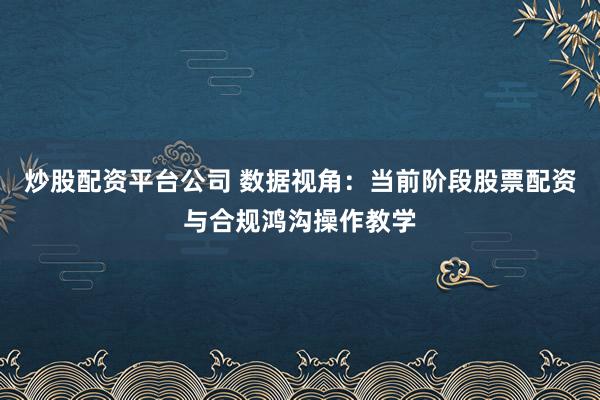 炒股配资平台公司 数据视角：当前阶段股票配资与合规鸿沟操作教学