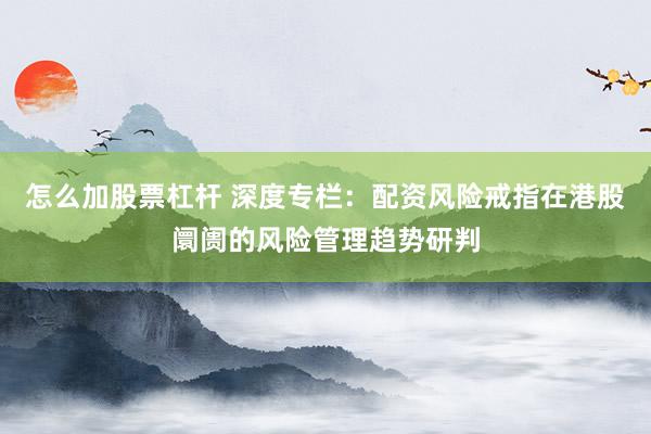 怎么加股票杠杆 深度专栏：配资风险戒指在港股阛阓的风险管理趋势研判