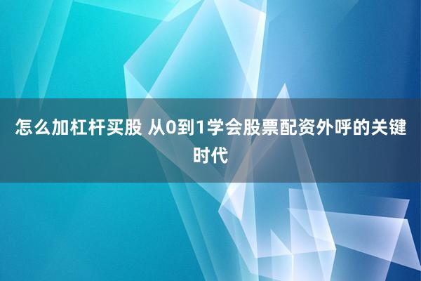 怎么加杠杆买股 从0到1学会股票配资外呼的关键时代