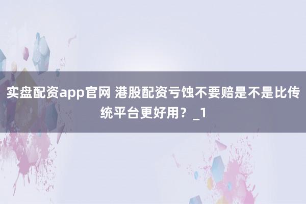 实盘配资app官网 港股配资亏蚀不要赔是不是比传统平台更好用？_1