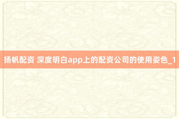 扬帆配资 深度明白app上的配资公司的使用姿色_1