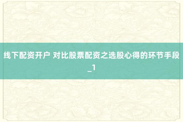 线下配资开户 对比股票配资之选股心得的环节手段_1