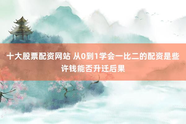 十大股票配资网站 从0到1学会一比二的配资是些许钱能否升迁后果