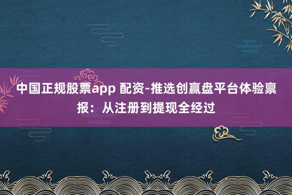 中国正规股票app 配资-推选创赢盘平台体验禀报：从注册到提现全经过