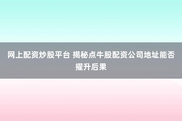 网上配资炒股平台 揭秘点牛股配资公司地址能否擢升后果