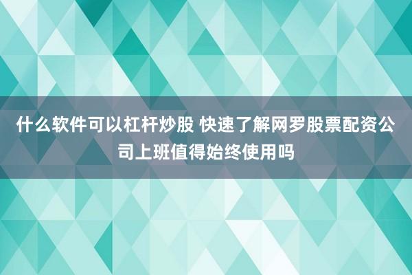 什么软件可以杠杆炒股 快速了解网罗股票配资公司上班值得始终使用吗