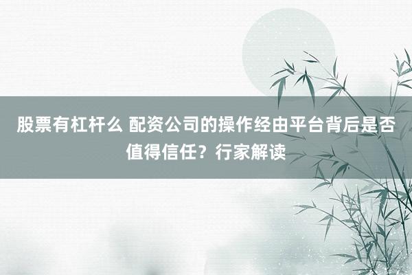 股票有杠杆么 配资公司的操作经由平台背后是否值得信任？行家解读