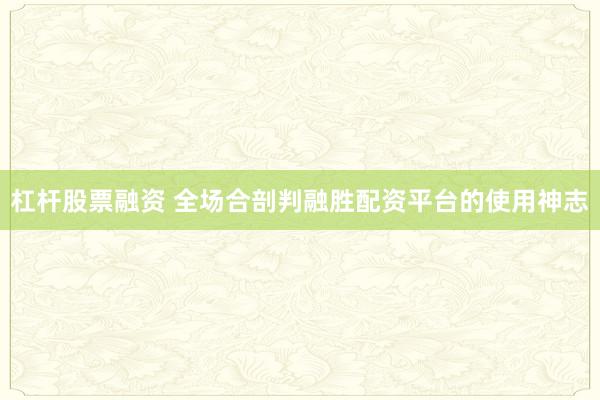 杠杆股票融资 全场合剖判融胜配资平台的使用神志
