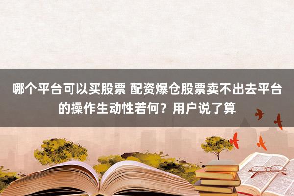 哪个平台可以买股票 配资爆仓股票卖不出去平台的操作生动性若何？用户说了算