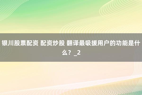 银川股票配资 配资炒股 翻译最吸援用户的功能是什么？_2